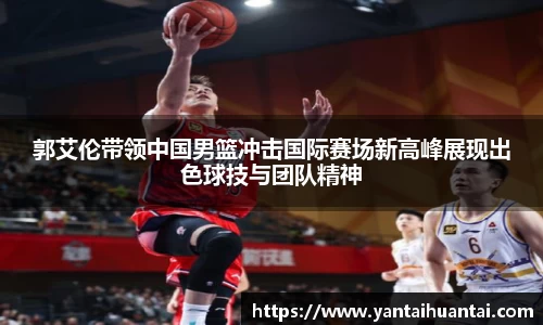 郭艾伦带领中国男篮冲击国际赛场新高峰展现出色球技与团队精神