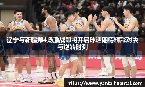 辽宁与新疆第4场激战即将开启球迷期待精彩对决与逆转时刻