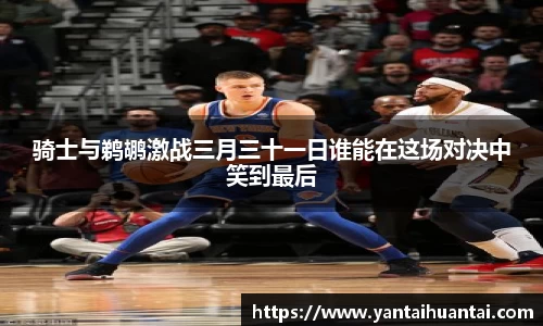 骑士与鹈鹕激战三月三十一日谁能在这场对决中笑到最后