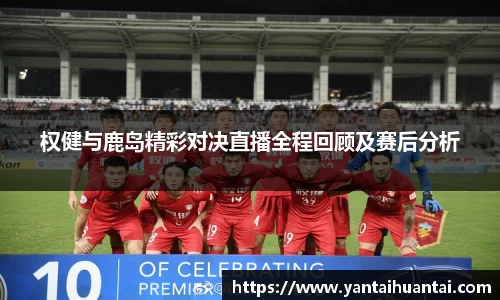 权健与鹿岛精彩对决直播全程回顾及赛后分析