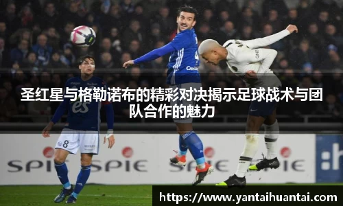 圣红星与格勒诺布的精彩对决揭示足球战术与团队合作的魅力